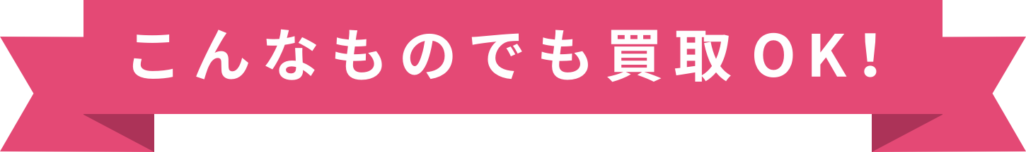 こんなものでも買取OK!